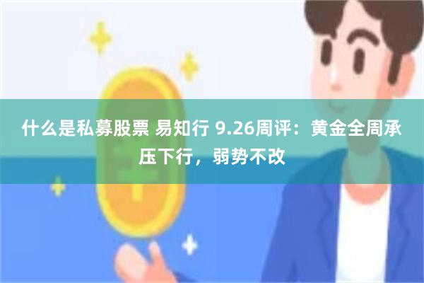 什么是私募股票 易知行 9.26周评：黄金全周承压下行，弱势不改