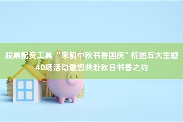 股票配资工具 “宋韵中秋书香国庆”杭图五大主题40场活动邀您共赴秋日书香之约