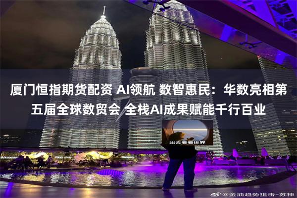 厦门恒指期货配资 AI领航 数智惠民：华数亮相第五届全球数贸会 全栈AI成果赋能千行百业