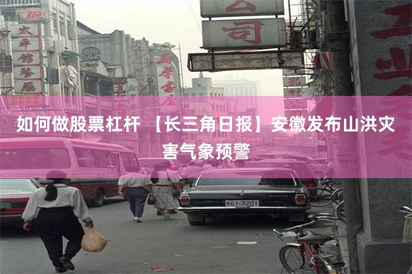 如何做股票杠杆 【长三角日报】安徽发布山洪灾害气象预警