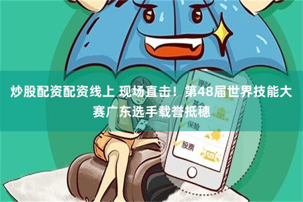 炒股配资配资线上 现场直击！第48届世界技能大赛广东选手载誉抵穗