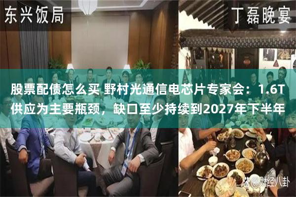 股票配债怎么买 野村光通信电芯片专家会：1.6T供应为主要瓶颈，缺口至少持续到2027年下半年