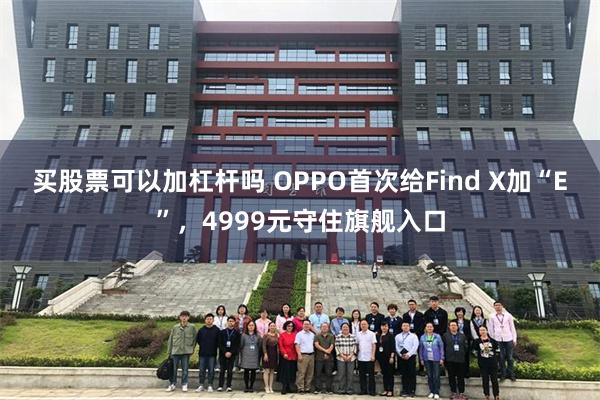 买股票可以加杠杆吗 OPPO首次给Find X加“E”,4999元守住旗舰入口