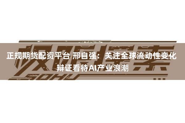 正规期货配资平台 邢自强：关注全球流动性变化 辩证看待AI产业浪潮