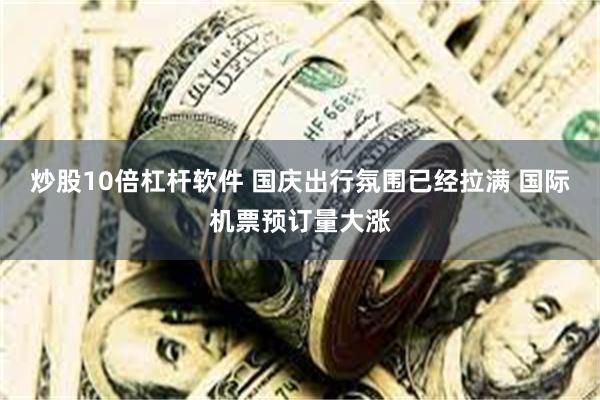 炒股10倍杠杆软件 国庆出行氛围已经拉满 国际机票预订量大涨