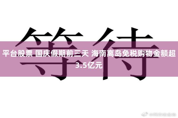 平台股票 国庆假期前三天 海南离岛免税购物金额超3.5亿元