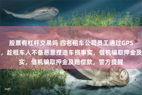 股票有杠杆交易吗 四名租车公司员工通过GPS定位跟踪车辆行踪，趁租车人不备恶意捏造车损事实，借机骗取押金及赔偿款，警方提醒