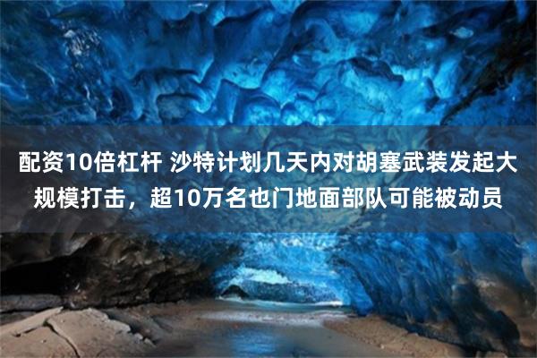 配资10倍杠杆 沙特计划几天内对胡塞武装发起大规模打击，超10万名也门地面部队可能被动员