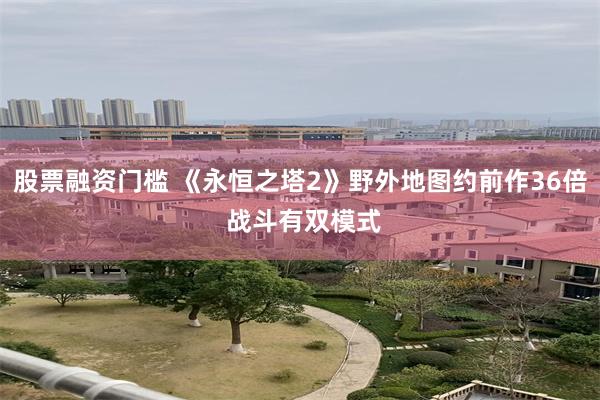 股票融资门槛 《永恒之塔2》野外地图约前作36倍 战斗有双模式
