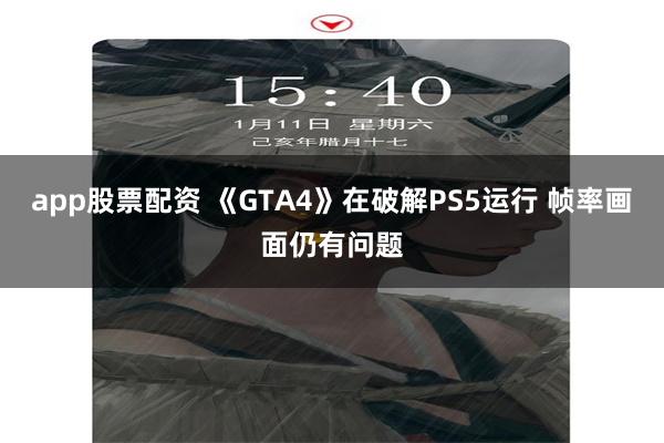 app股票配资 《GTA4》在破解PS5运行 帧率画面仍有问题