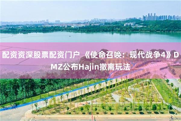 配资资深股票配资门户 《使命召唤:现代战争4》DMZ公布Hajin撤离玩法