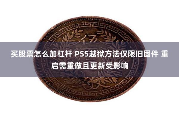 买股票怎么加杠杆 PS5越狱方法仅限旧固件 重启需重做且更新受影响