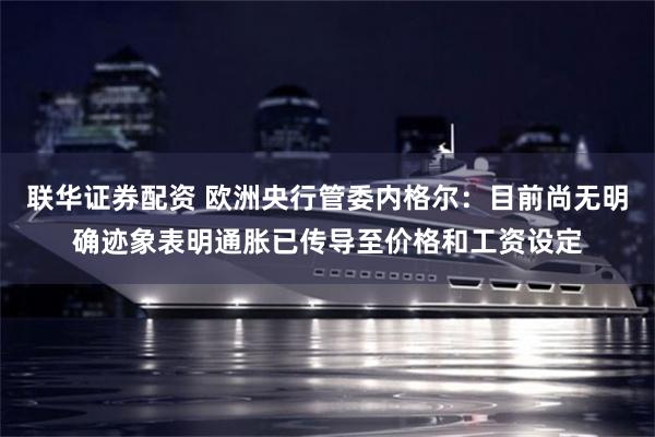 联华证券配资 欧洲央行管委内格尔：目前尚无明确迹象表明通胀已传导至价格和工资设定