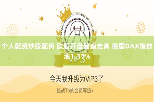 个人配资炒股配资 欧股开盘普遍走高 德国DAX指数涨1.17%