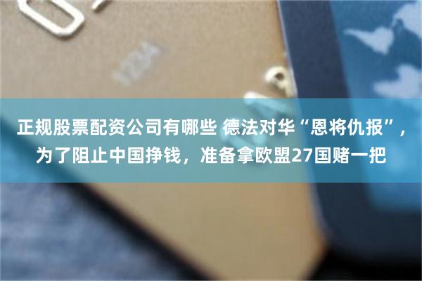 正规股票配资公司有哪些 德法对华“恩将仇报”，为了阻止中国挣钱，准备拿欧盟27国赌一把