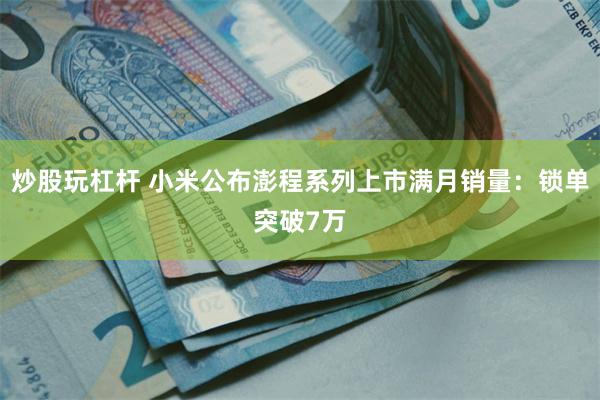 炒股玩杠杆 小米公布澎程系列上市满月销量：锁单突破7万