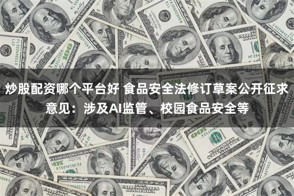 炒股配资哪个平台好 食品安全法修订草案公开征求意见：涉及AI监管、校园食品安全等