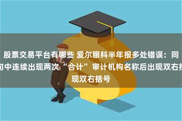 股票交易平台有哪些 爱尔眼科半年报多处错误：同一句中连续出现两次 “合计” 审计机构名称后出现双右括号