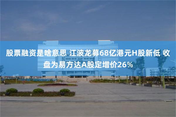 股票融资是啥意思 江波龙募68亿港元H股新低 收盘为易方达A股定增价26%