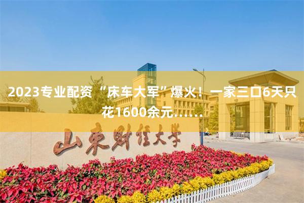 2023专业配资 “床车大军”爆火!一家三口6天只花1600余元……