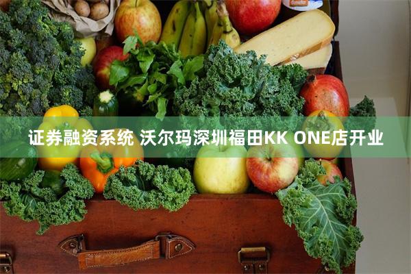 证券融资系统 沃尔玛深圳福田KK ONE店开业
