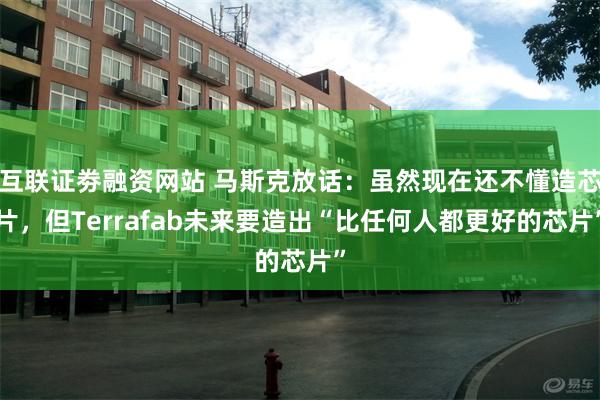 互联证劵融资网站 马斯克放话：虽然现在还不懂造芯片，但Terrafab未来要造出“比任何人都更好的芯片”