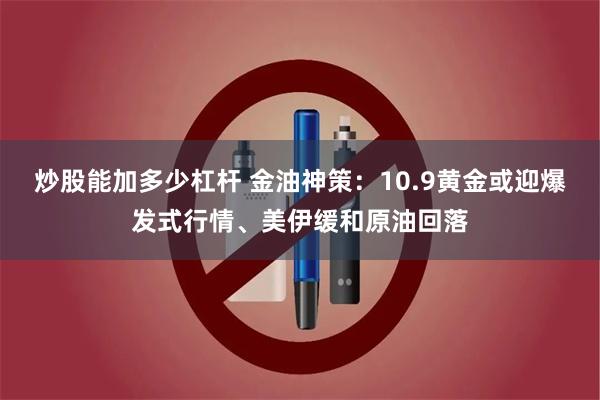 炒股能加多少杠杆 金油神策：10.9黄金或迎爆发式行情、美伊缓和原油回落
