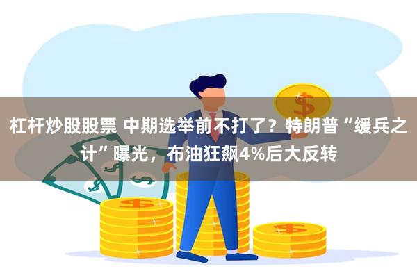 杠杆炒股股票 中期选举前不打了？特朗普“缓兵之计”曝光，布油狂飙4%后大反转