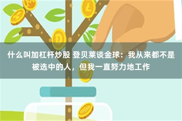 什么叫加杠杆炒股 登贝莱谈金球:我从来都不是被选中的人,但我一直努力地工作