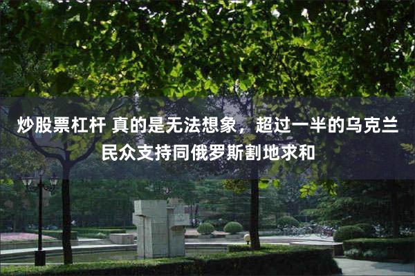 炒股票杠杆 真的是无法想象,超过一半的乌克兰民众支持同俄罗斯割地求和