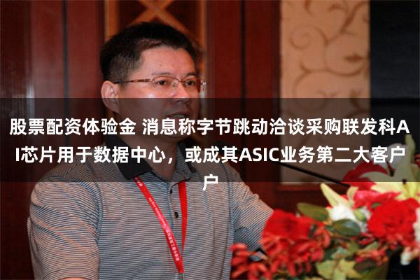 股票配资体验金 消息称字节跳动洽谈采购联发科AI芯片用于数据中心，或成其ASIC业务第二大客户