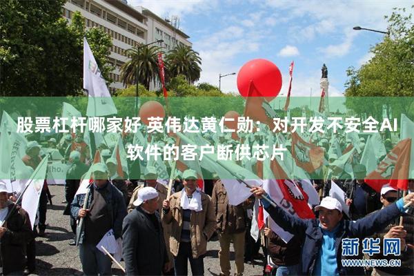 股票杠杆哪家好 英伟达黄仁勋：对开发不安全AI软件的客户断供芯片