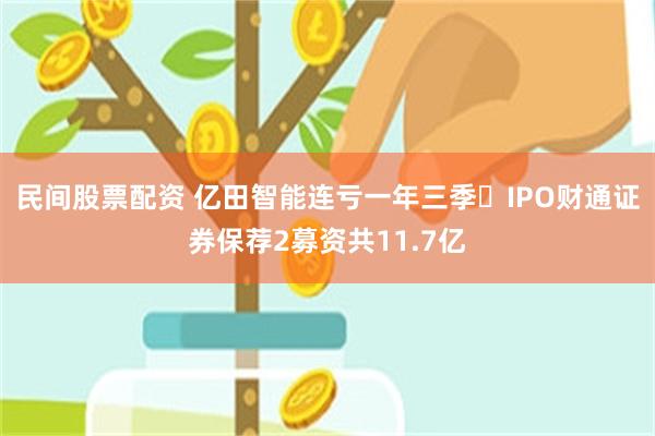 民间股票配资 亿田智能连亏一年三季 IPO财通证券保荐2募资共11.7亿