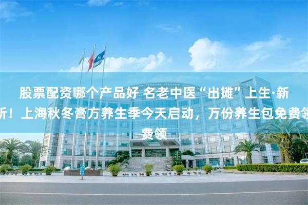 股票配资哪个产品好 名老中医“出摊”上生·新所！上海秋冬膏方养生季今天启动，万份养生包免费领
