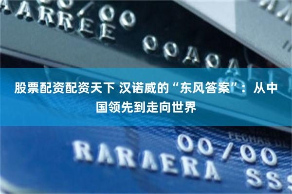 股票配资配资天下 汉诺威的“东风答案”：从中国领先到走向世界