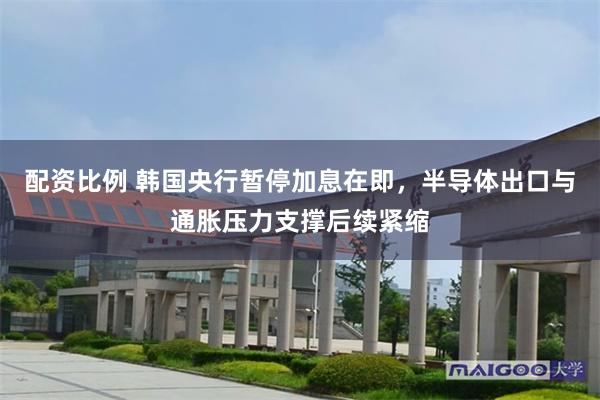 配资比例 韩国央行暂停加息在即,半导体出口与通胀压力支撑后续紧缩