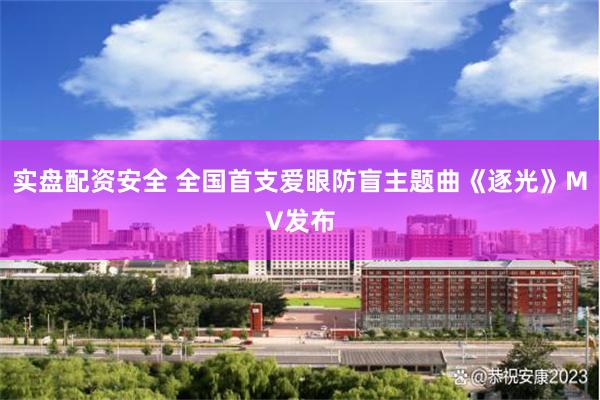 实盘配资安全 全国首支爱眼防盲主题曲《逐光》MV发布